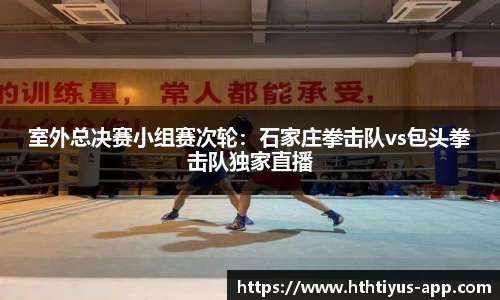 室外总决赛小组赛次轮：石家庄拳击队vs包头拳击队独家直播