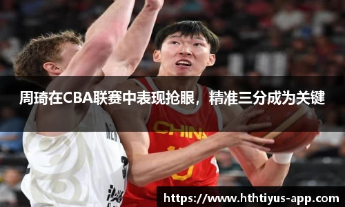 周琦在CBA联赛中表现抢眼，精准三分成为关键